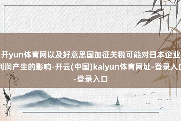 开yun体育网以及好意思国加征关税可能对日本企业利润产生的影响-开云(中国)kaiyun体育网址-登录入口