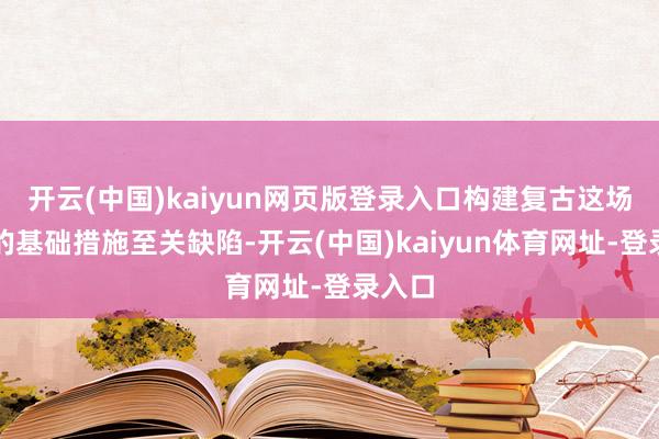 开云(中国)kaiyun网页版登录入口构建复古这场改进的基础措施至关缺陷-开云(中国)kaiyun体育网址-登录入口