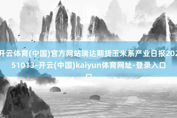 开云体育(中国)官方网站瑞达期货玉米系产业日报20251013-开云(中国)kaiyun体育网址-登录入口