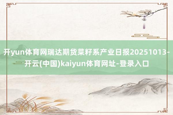 开yun体育网瑞达期货菜籽系产业日报20251013-开云(中国)kaiyun体育网址-登录入口