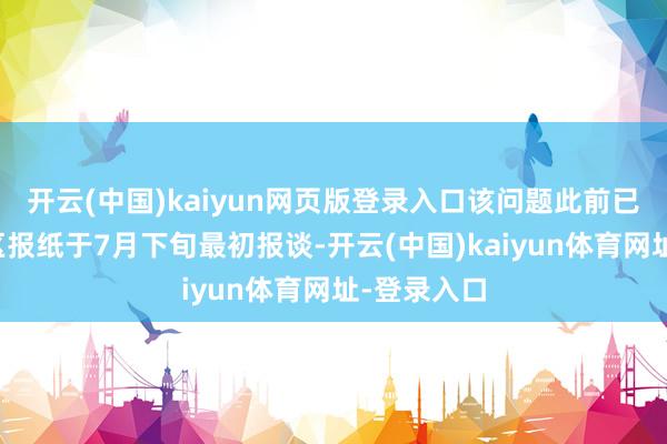 开云(中国)kaiyun网页版登录入口该问题此前已由九囿地区报纸于7月下旬最初报谈-开云(中国)kaiyun体育网址-登录入口