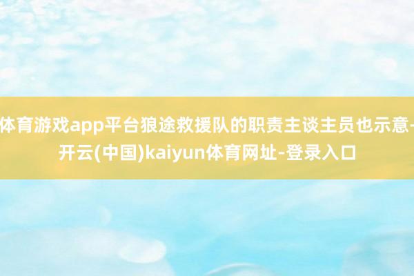 体育游戏app平台狼途救援队的职责主谈主员也示意-开云(中国)kaiyun体育网址-登录入口
