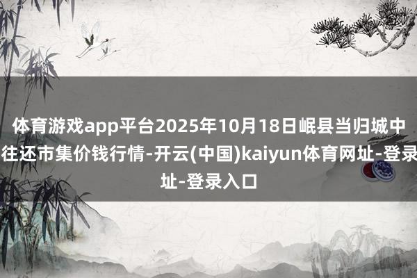 体育游戏app平台2025年10月18日岷县当归城中药材往还市集价钱行情-开云(中国)kaiyun体育网址-登录入口