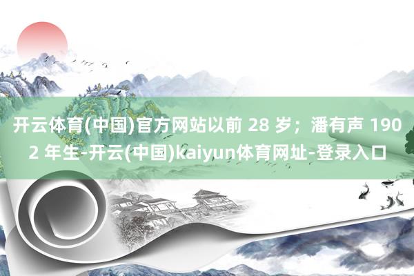 开云体育(中国)官方网站以前 28 岁；潘有声 1902 年生-开云(中国)kaiyun体育网址-登录入口