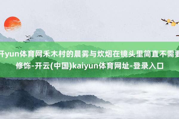 开yun体育网禾木村的晨雾与炊烟在镜头里简直不需要修饰-开云(中国)kaiyun体育网址-登录入口