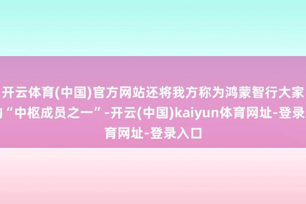 开云体育(中国)官方网站还将我方称为鸿蒙智行大家庭的“中枢成员之一”-开云(中国)kaiyun体育网址-登录入口