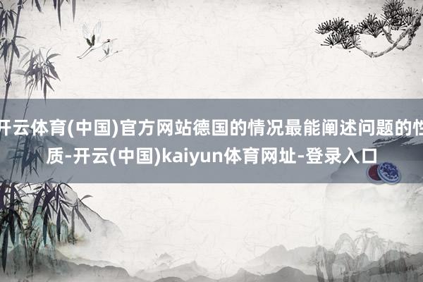开云体育(中国)官方网站德国的情况最能阐述问题的性质-开云(中国)kaiyun体育网址-登录入口