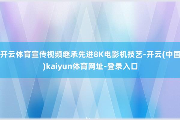 开云体育宣传视频继承先进8K电影机技艺-开云(中国)kaiyun体育网址-登录入口