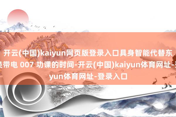 开云(中国)kaiyun网页版登录入口具身智能代替东说念主类带电 007 功课的时间-开云(中国)kaiyun体育网址-登录入口