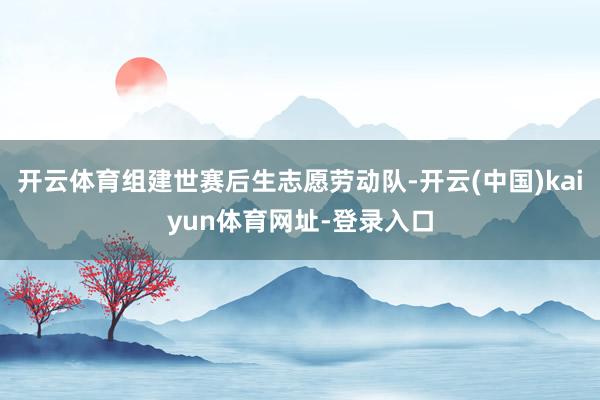 开云体育组建世赛后生志愿劳动队-开云(中国)kaiyun体育网址-登录入口