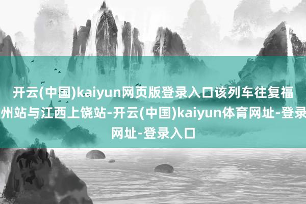 开云(中国)kaiyun网页版登录入口该列车往复福建福州站与江西上饶站-开云(中国)kaiyun体育网址-登录入口