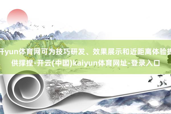 开yun体育网可为技巧研发、效果展示和近距离体验提供撑捏-开云(中国)kaiyun体育网址-登录入口