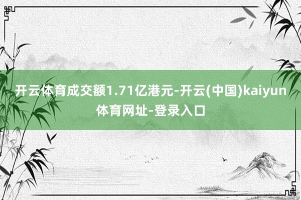 开云体育成交额1.71亿港元-开云(中国)kaiyun体育网址-登录入口
