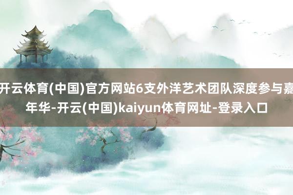 开云体育(中国)官方网站6支外洋艺术团队深度参与嘉年华-开云(中国)kaiyun体育网址-登录入口