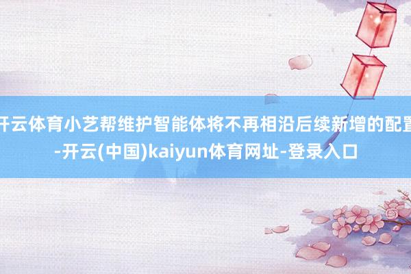 开云体育小艺帮维护智能体将不再相沿后续新增的配置-开云(中国)kaiyun体育网址-登录入口
