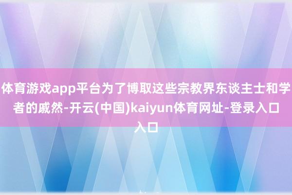 体育游戏app平台为了博取这些宗教界东谈主士和学者的戚然-开云(中国)kaiyun体育网址-登录入口