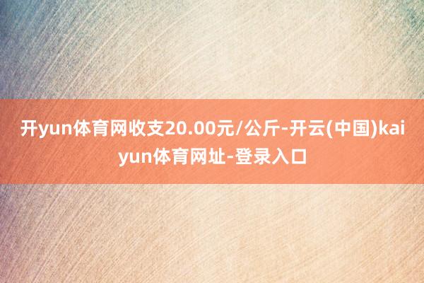 开yun体育网收支20.00元/公斤-开云(中国)kaiyun体育网址-登录入口