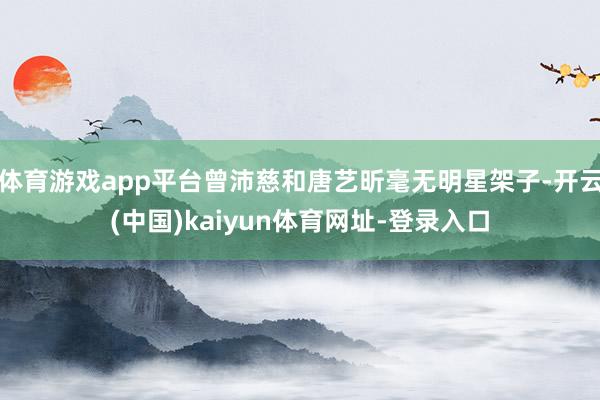 体育游戏app平台曾沛慈和唐艺昕毫无明星架子-开云(中国)kaiyun体育网址-登录入口