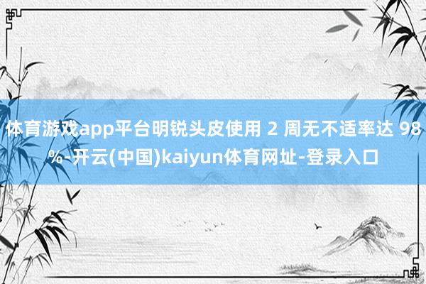 体育游戏app平台明锐头皮使用 2 周无不适率达 98%-开云(中国)kaiyun体育网址-登录入口