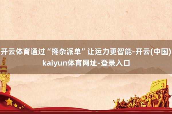 开云体育通过“搀杂派单”让运力更智能-开云(中国)kaiyun体育网址-登录入口