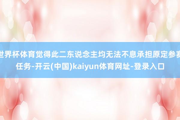 世界杯体育觉得此二东说念主均无法不息承担原定参赛任务-开云(中国)kaiyun体育网址-登录入口