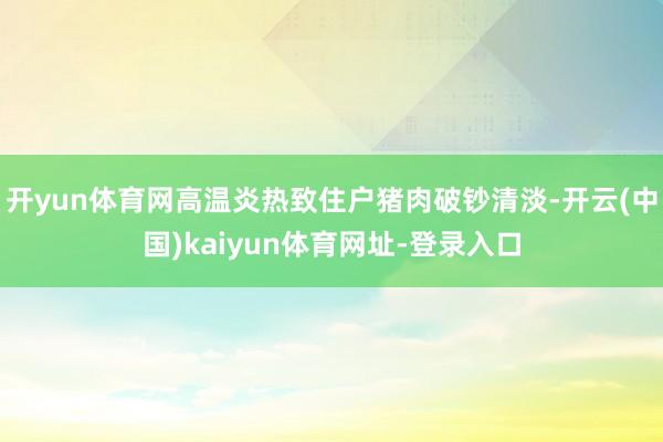 开yun体育网高温炎热致住户猪肉破钞清淡-开云(中国)kaiyun体育网址-登录入口