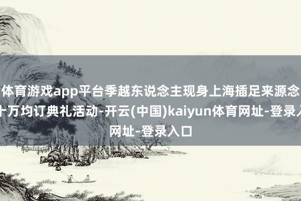 体育游戏app平台季越东说念主现身上海插足来源念书十万均订典礼活动-开云(中国)kaiyun体育网址-登录入口