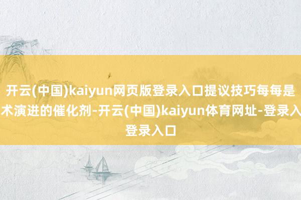 开云(中国)kaiyun网页版登录入口提议技巧每每是艺术演进的催化剂-开云(中国)kaiyun体育网址-登录入口