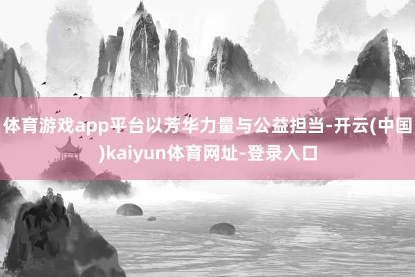 体育游戏app平台以芳华力量与公益担当-开云(中国)kaiyun体育网址-登录入口