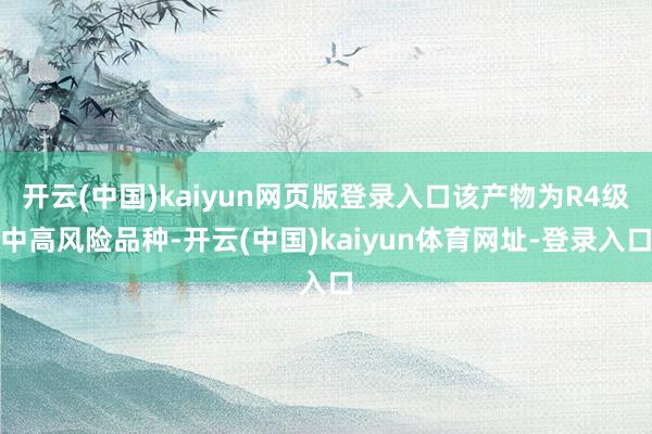 开云(中国)kaiyun网页版登录入口该产物为R4级中高风险品种-开云(中国)kaiyun体育网址-登录入口