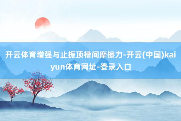 开云体育增强与止振顶槽间摩擦力-开云(中国)kaiyun体育网址-登录入口