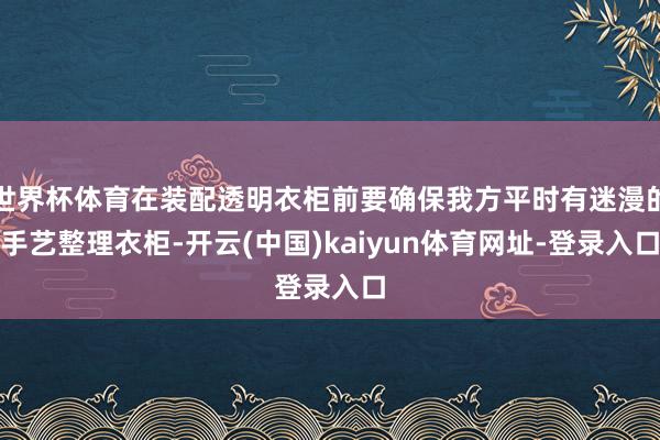 世界杯体育在装配透明衣柜前要确保我方平时有迷漫的手艺整理衣柜-开云(中国)kaiyun体育网址-登录入口
