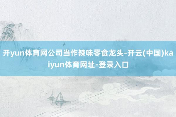 开yun体育网公司当作辣味零食龙头-开云(中国)kaiyun体育网址-登录入口