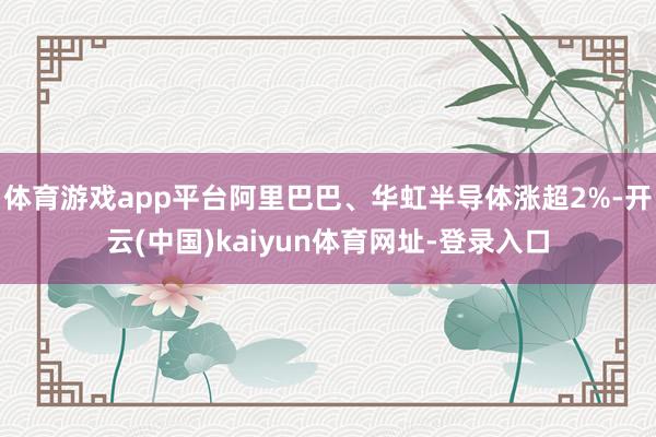 体育游戏app平台阿里巴巴、华虹半导体涨超2%-开云(中国)kaiyun体育网址-登录入口