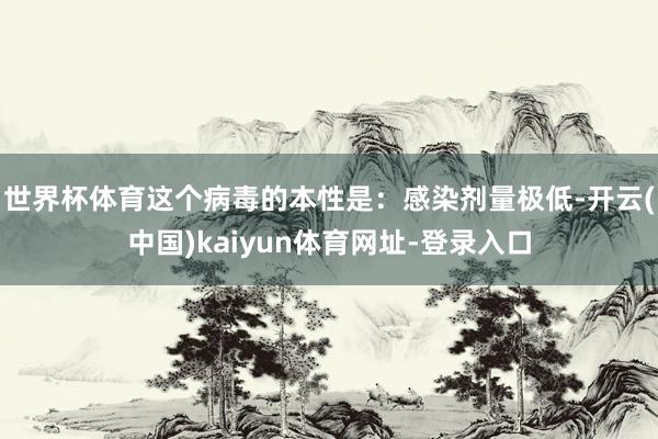 世界杯体育这个病毒的本性是：感染剂量极低-开云(中国)kaiyun体育网址-登录入口