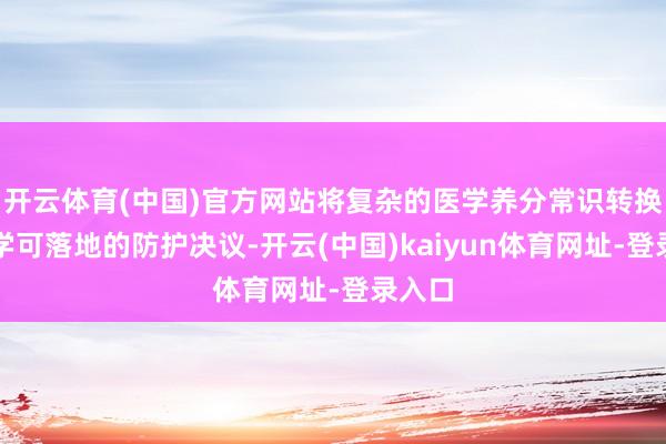 开云体育(中国)官方网站将复杂的医学养分常识转换为科学可落地的防护决议-开云(中国)kaiyun体育网址-登录入口