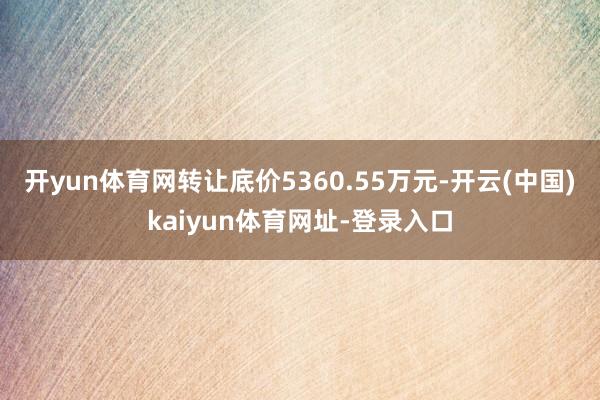 开yun体育网转让底价5360.55万元-开云(中国)kaiyun体育网址-登录入口
