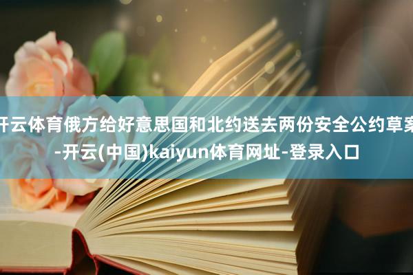 开云体育俄方给好意思国和北约送去两份安全公约草案-开云(中国)kaiyun体育网址-登录入口
