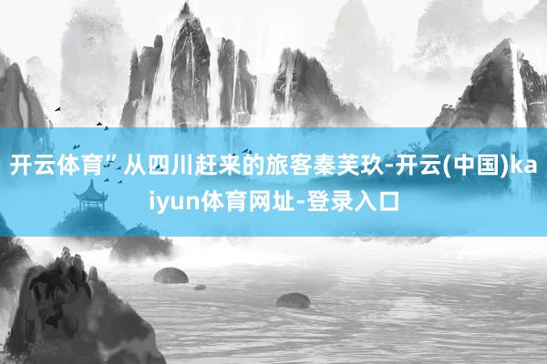 开云体育”从四川赶来的旅客秦芙玖-开云(中国)kaiyun体育网址-登录入口