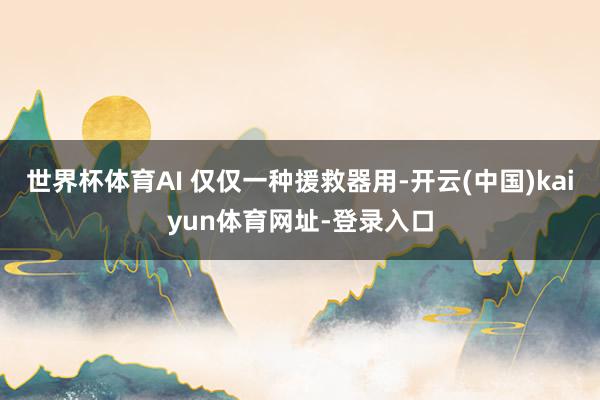 世界杯体育AI 仅仅一种援救器用-开云(中国)kaiyun体育网址-登录入口