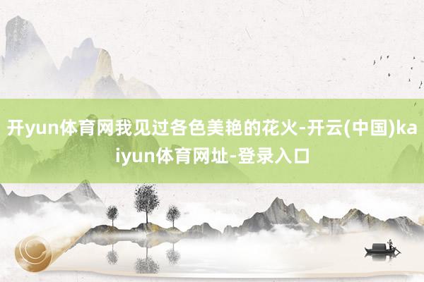 开yun体育网我见过各色美艳的花火-开云(中国)kaiyun体育网址-登录入口