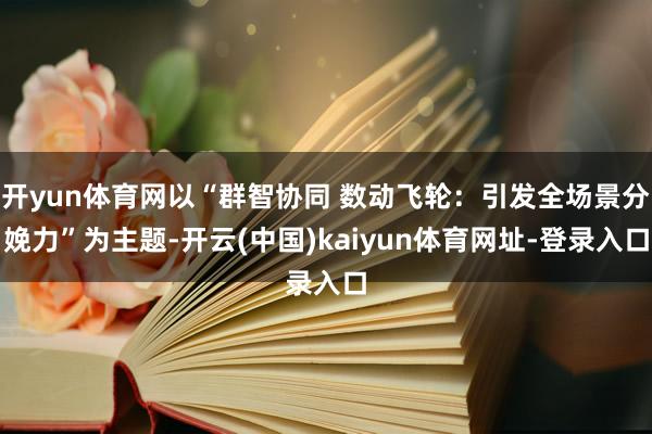 开yun体育网以“群智协同 数动飞轮：引发全场景分娩力”为主题-开云(中国)kaiyun体育网址-登录入口