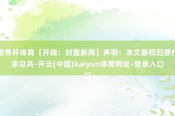 世界杯体育【开端：封面新闻】声明：本文版权归原作家总共-开云(中国)kaiyun体育网址-登录入口